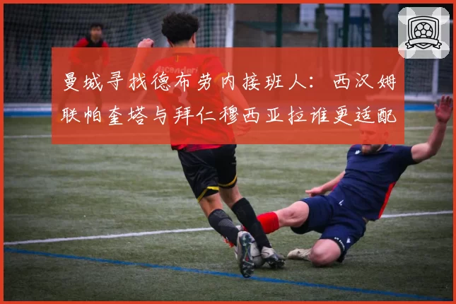 曼城寻找德布劳内接班人：西汉姆联帕奎塔与拜仁穆西亚拉谁更适配？
