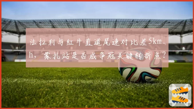 法拉利与红牛直道尾速对比差5km_h，蒙扎站是否成争冠关键转折点？