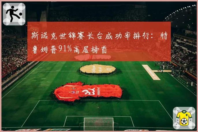 斯诺克世锦赛长台成功率排行：特鲁姆普91%高居榜首
