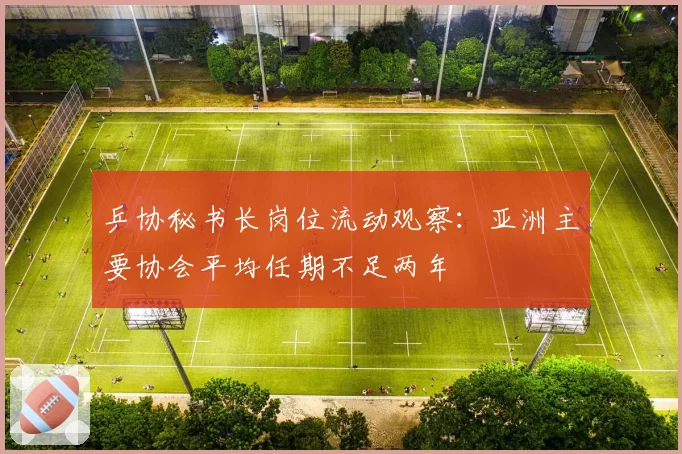 乒协秘书长岗位流动观察:亚洲主要协会平均任期不足两年