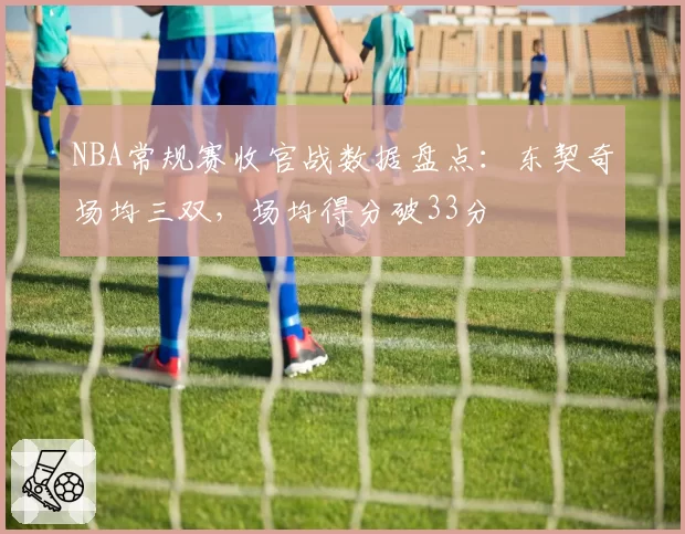 NBA常规赛收官战数据盘点:东契奇场均三双,场均得分破33分