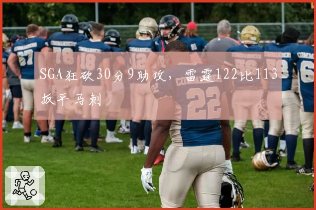 SGA狂砍30分9助攻，雷霆122比113扳平马刺