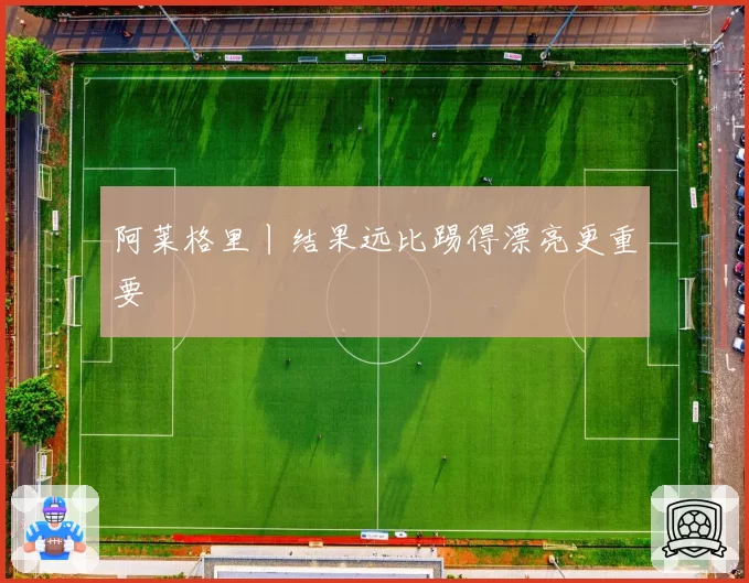 阿莱格里丨结果远比踢得漂亮更重要