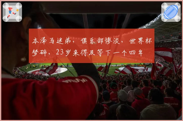 本泽马迷弟，俱乐部惨淡，世界杯梦碎，23岁来得及等下一个四年