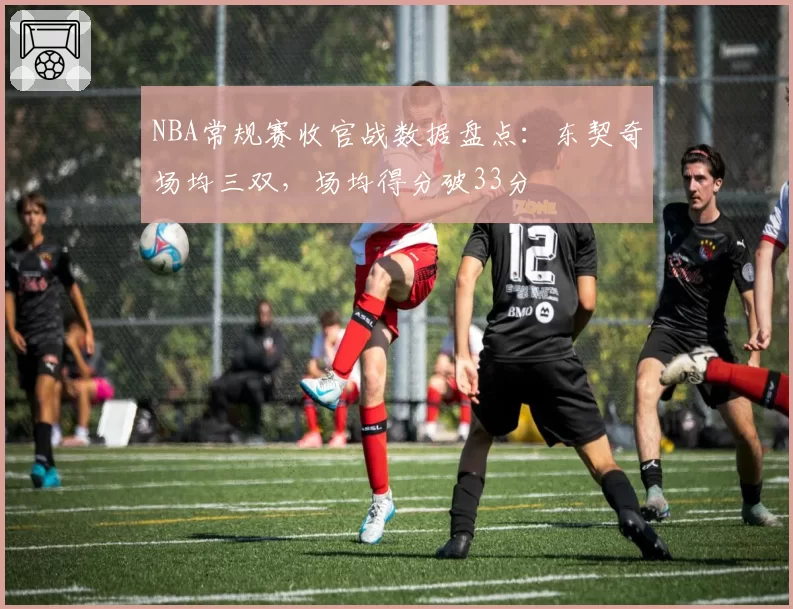 NBA常规赛收官战数据盘点:东契奇场均三双,场均得分破33分