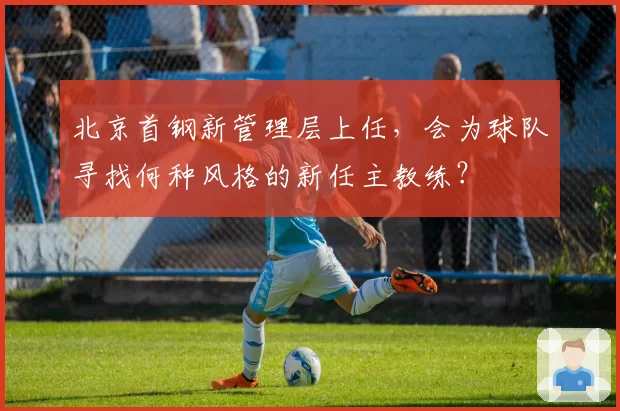北京首钢新管理层上任，会为球队寻找何种风格的新任主教练？