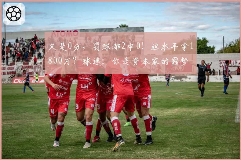 又是0分，罚球都2中0！这水平拿1800万？球迷：你是资本家的噩梦