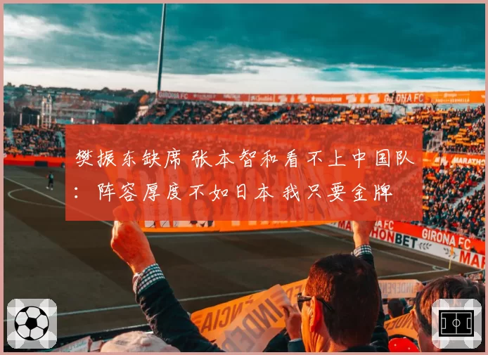 樊振东缺席 张本智和看不上中国队：阵容厚度不如日本 我只要金牌