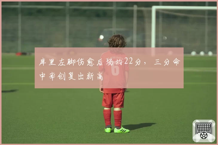 库里左脚伤愈后场均22分，三分命中率创复出新高