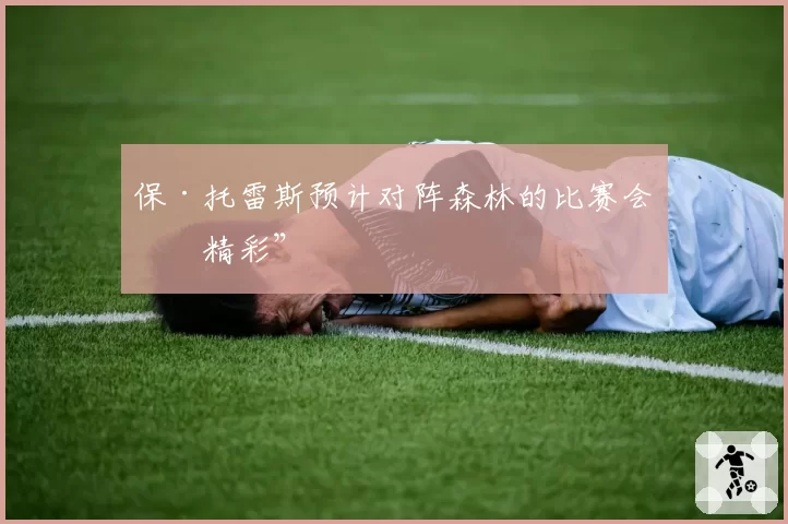 保·托雷斯预计对阵森林的比赛会“精彩”