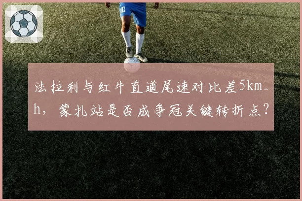 法拉利与红牛直道尾速对比差5km_h，蒙扎站是否成争冠关键转折点？